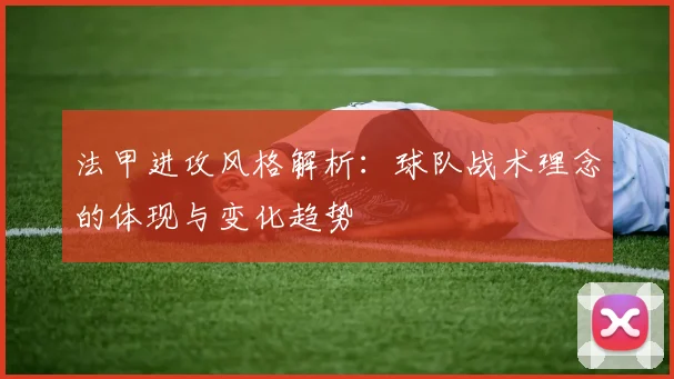 法甲进攻风格解析：球队战术理念的体现与变化趋势