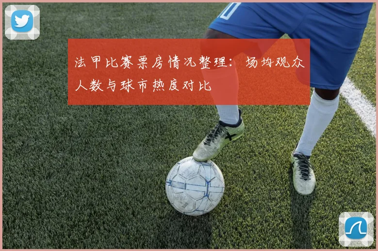 法甲比赛票房情况整理：场均观众人数与球市热度对比