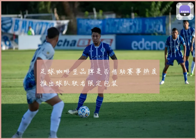 足球咖啡豆品牌是否借助赛事热度推出球队联名限定包装