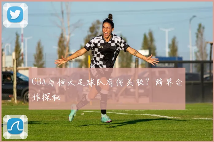 CBA与恒大足球队有何关联？跨界合作探秘