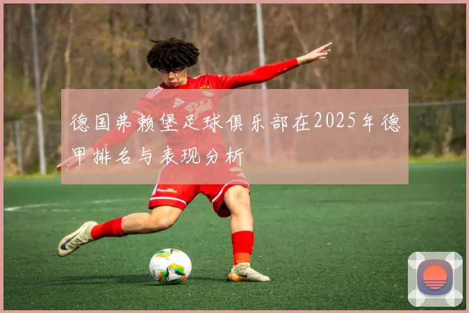 德国弗赖堡足球俱乐部在2025年德甲排名与表现分析