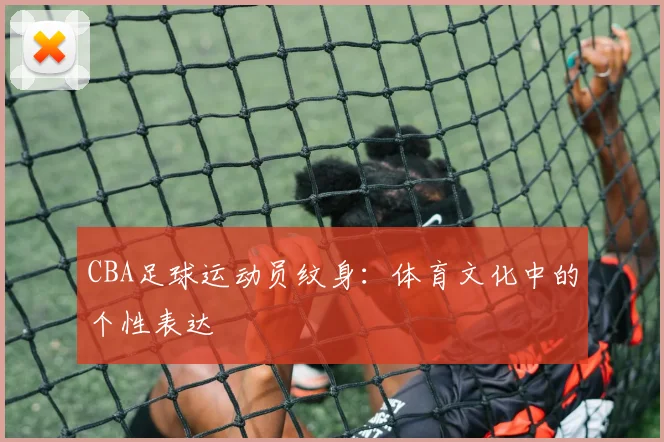 CBA足球运动员纹身：体育文化中的个性表达