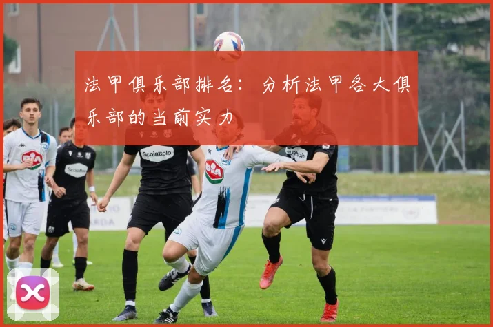 法甲俱乐部排名：分析法甲各大俱乐部的当前实力