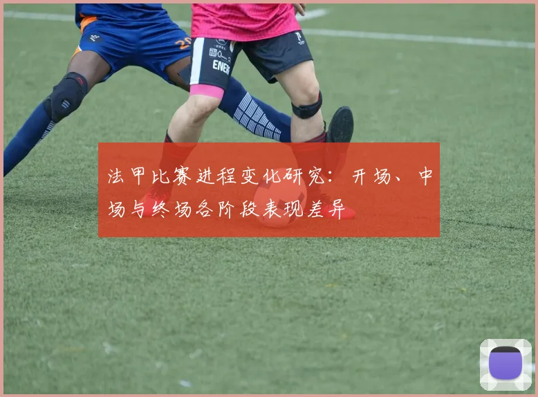 法甲比赛进程变化研究：开场、中场与终场各阶段表现差异