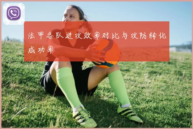 法甲各队进攻效率对比与攻防转化成功率