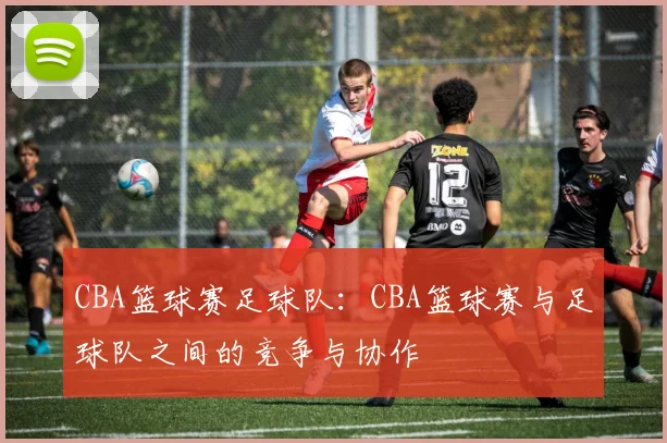 CBA篮球赛足球队：CBA篮球赛与足球队之间的竞争与协作