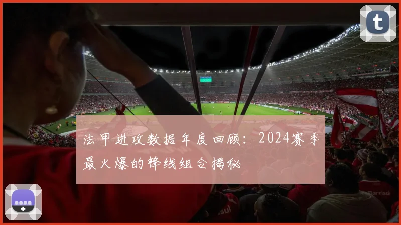 法甲进攻数据年度回顾：2024赛季最火爆的锋线组合揭秘