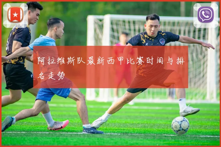 阿拉维斯队最新西甲比赛时间与排名走势